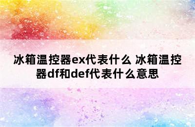 冰箱温控器ex代表什么 冰箱温控器df和def代表什么意思